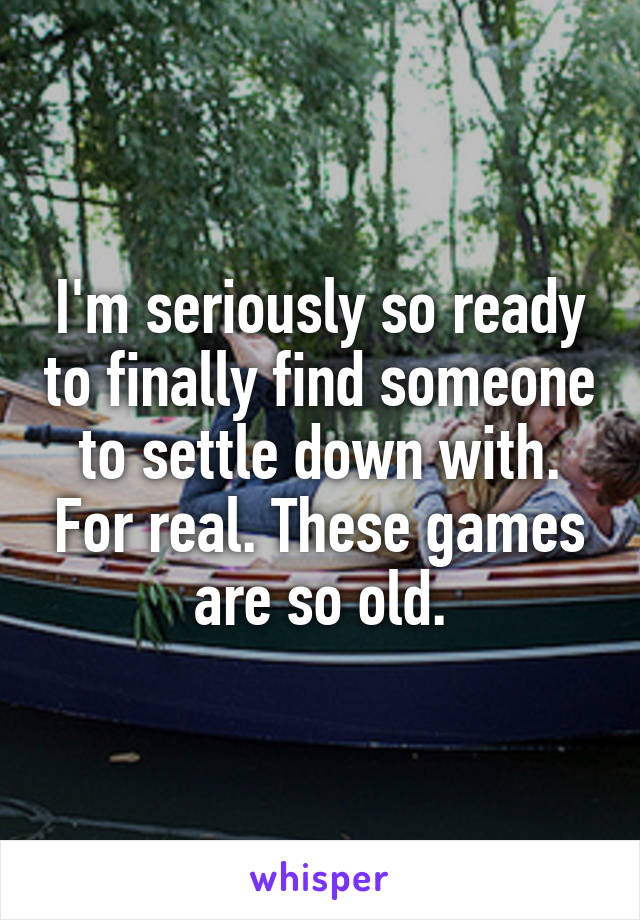 I'm seriously so ready to finally find someone to settle down with. For real. These games are so old.