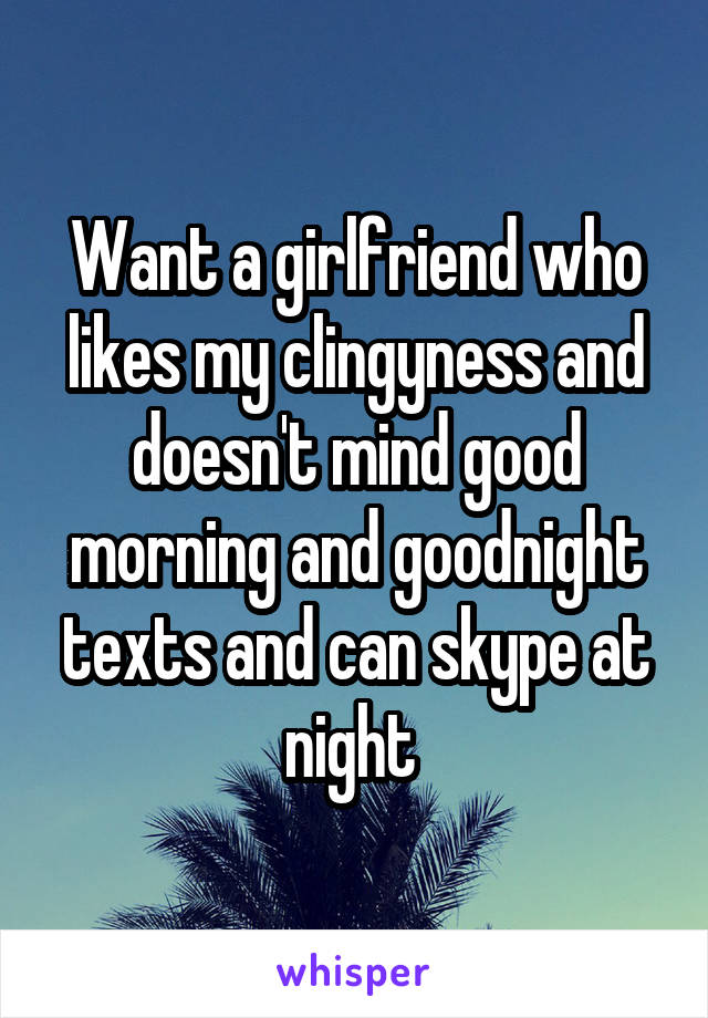 Want a girlfriend who likes my clingyness and doesn't mind good morning and goodnight texts and can skype at night 