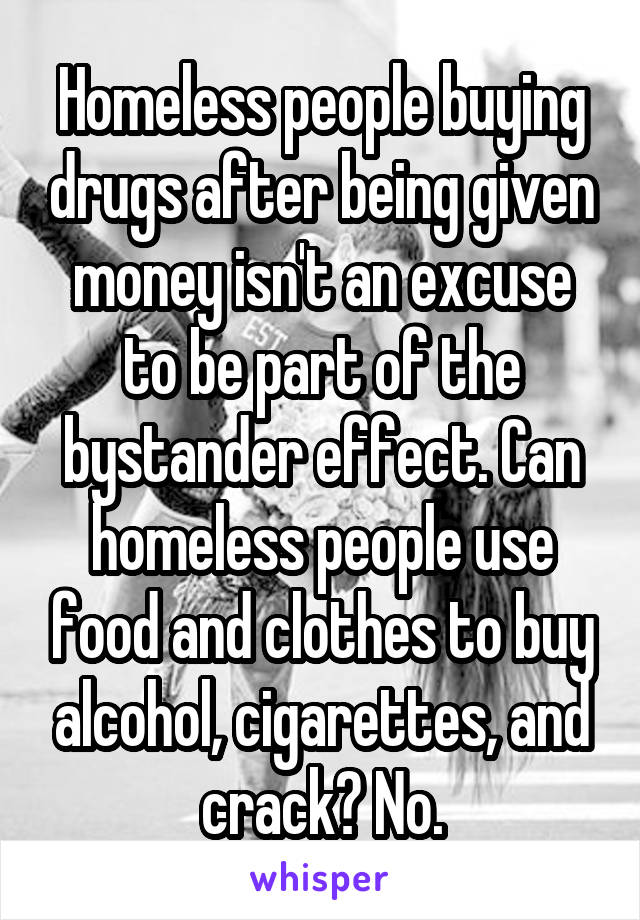 Homeless people buying drugs after being given money isn't an excuse to be part of the bystander effect. Can homeless people use food and clothes to buy alcohol, cigarettes, and crack? No.