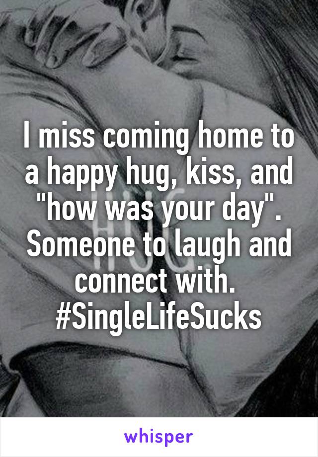 I miss coming home to a happy hug, kiss, and "how was your day". Someone to laugh and connect with. 
#SingleLifeSucks