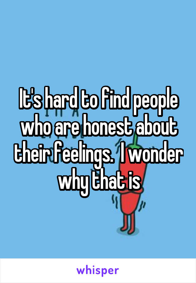 It's hard to find people who are honest about their feelings.  I wonder why that is