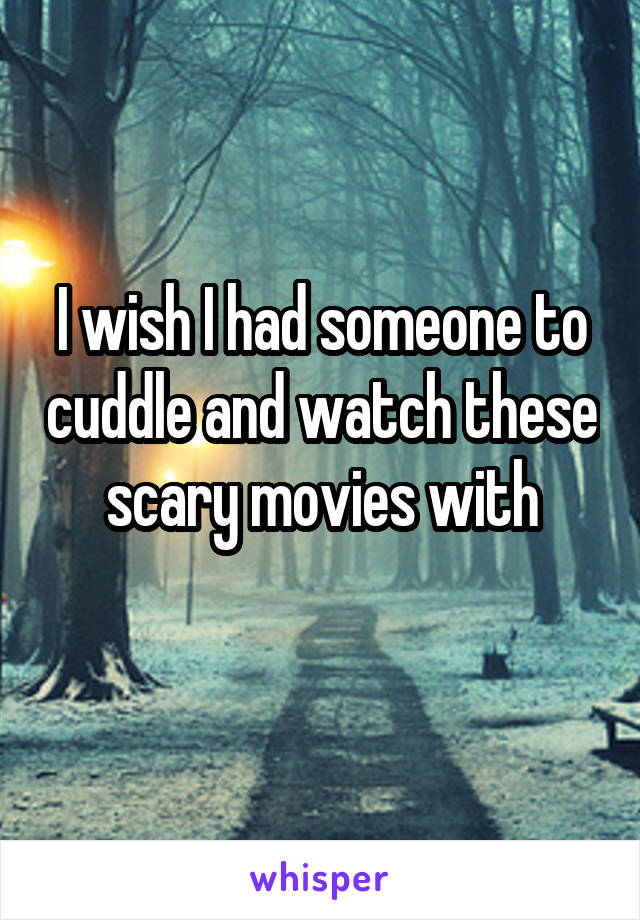 I wish I had someone to cuddle and watch these scary movies with
