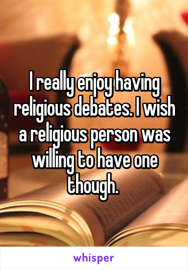 I really enjoy having religious debates. I wish a religious person was willing to have one though. 