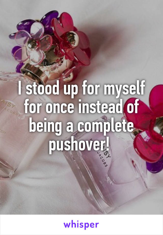 I stood up for myself for once instead of being a complete pushover! 