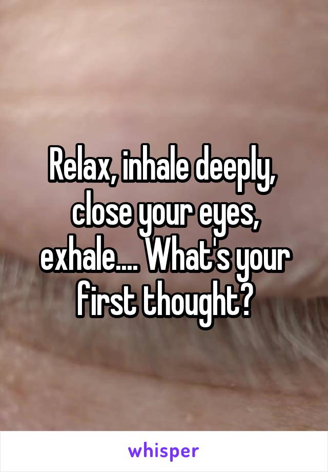 Relax, inhale deeply,  close your eyes, exhale.... What's your first thought?