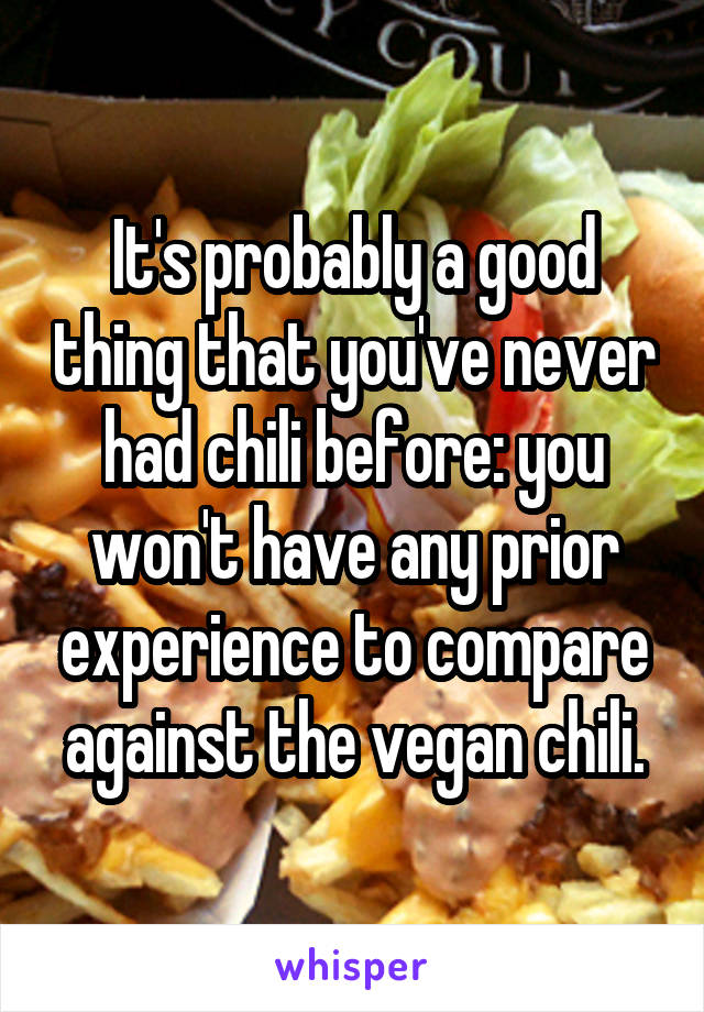 It's probably a good thing that you've never had chili before: you won't have any prior experience to compare against the vegan chili.