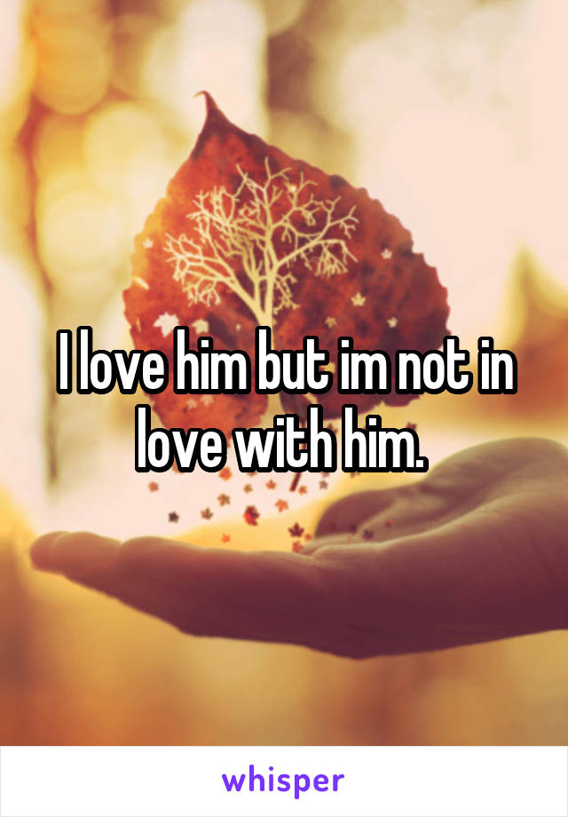 I love him but im not in love with him. 