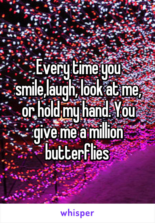 Every time you smile,laugh, look at me, or hold my hand. You give me a million butterflies 