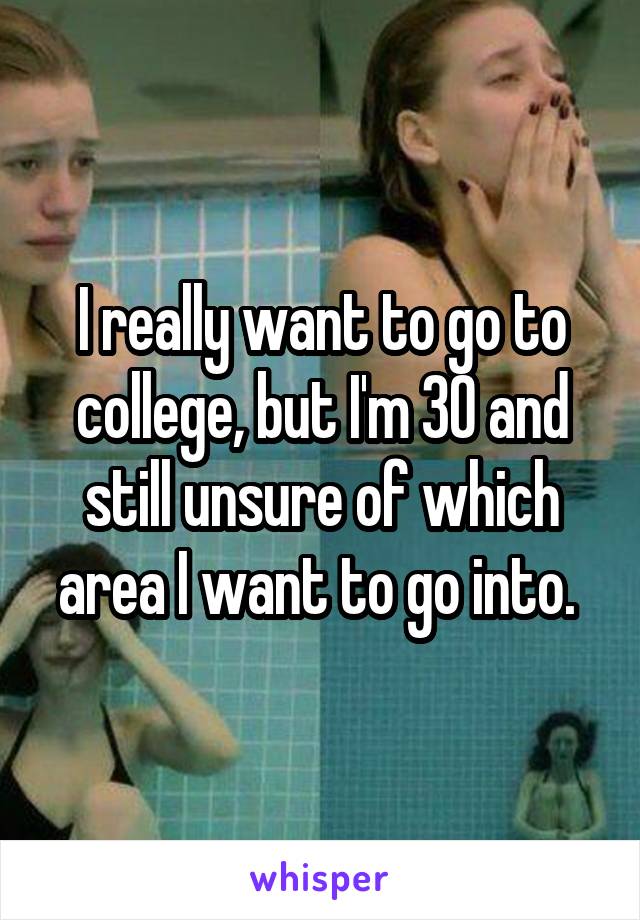 I really want to go to college, but I'm 30 and still unsure of which area I want to go into. 