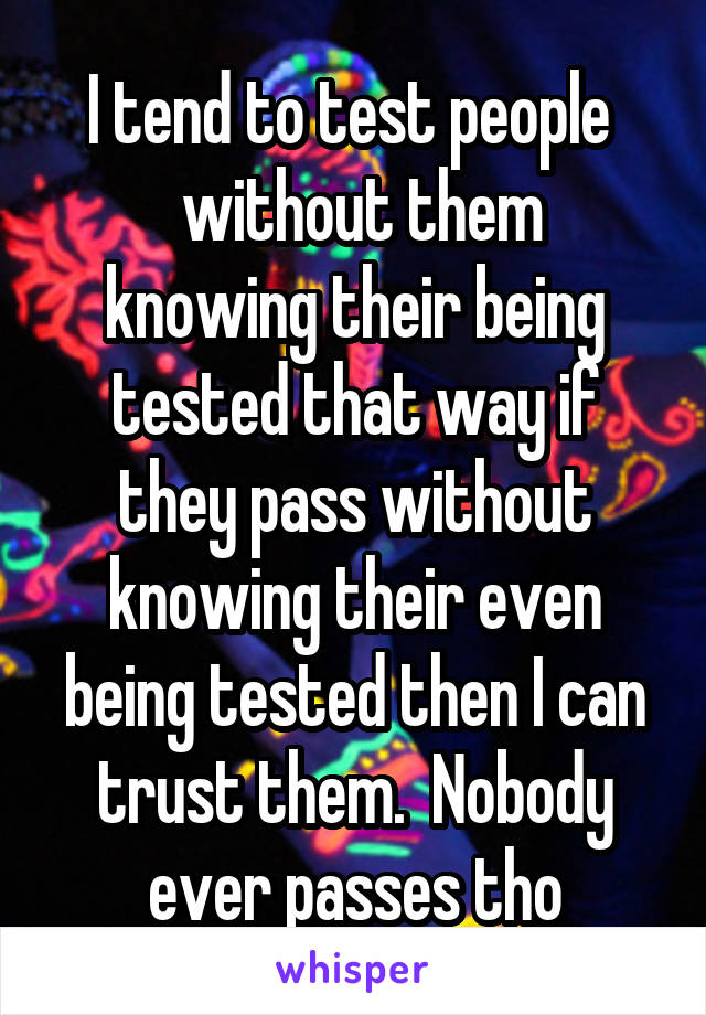 I tend to test people 
 without them knowing their being tested that way if they pass without knowing their even being tested then I can trust them.  Nobody ever passes tho