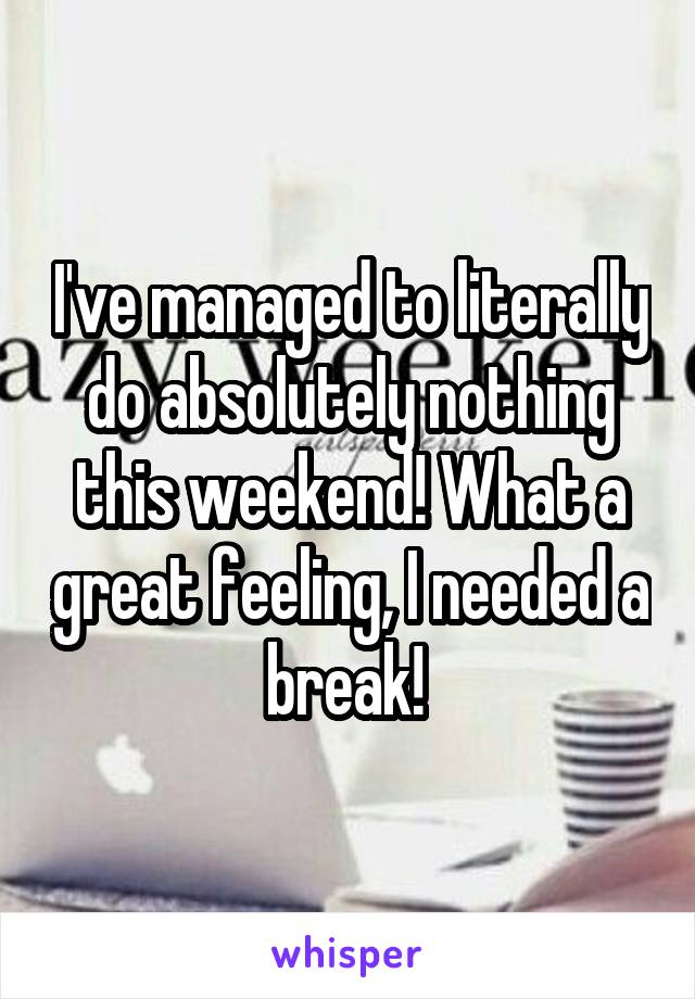 I've managed to literally do absolutely nothing this weekend! What a great feeling, I needed a break! 