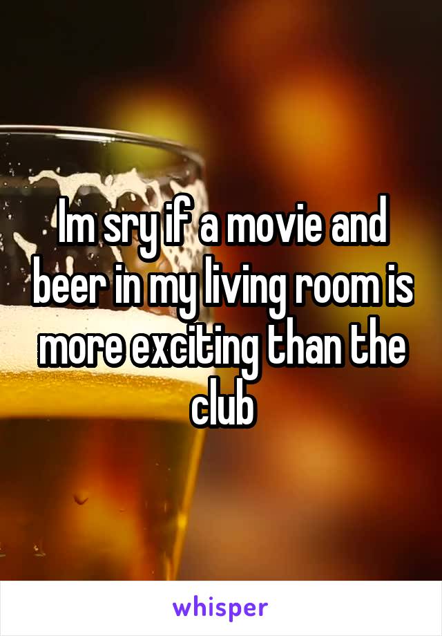 Im sry if a movie and beer in my living room is more exciting than the club
