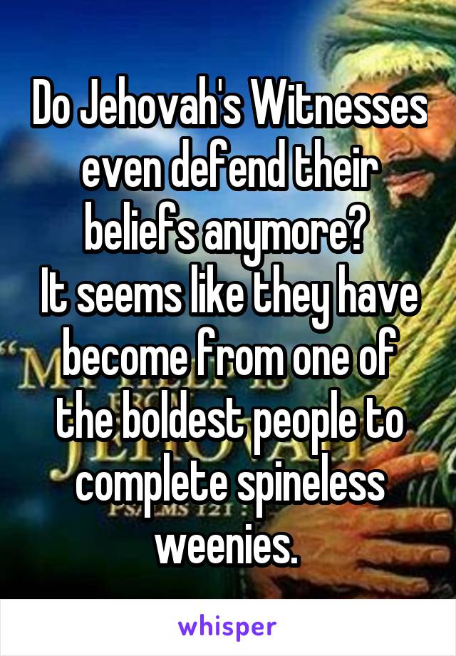 Do Jehovah's Witnesses even defend their beliefs anymore? 
It seems like they have become from one of the boldest people to complete spineless weenies. 