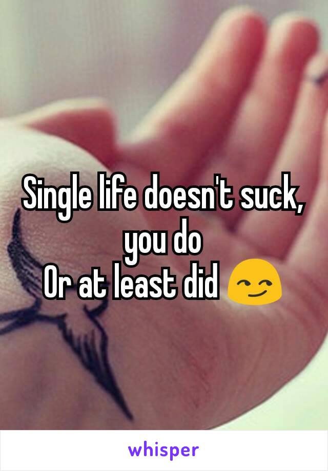 Single life doesn't suck, you do
Or at least did 😏