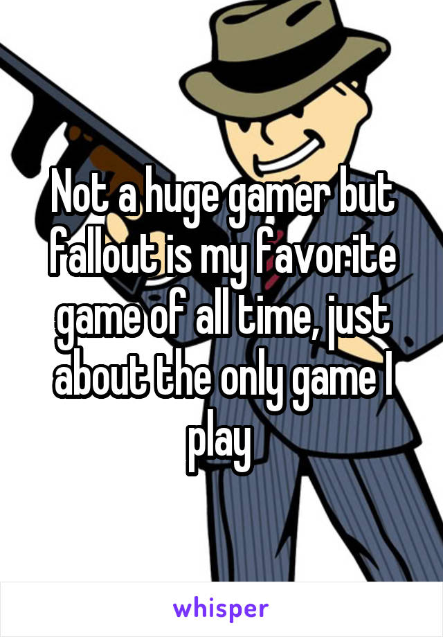 Not a huge gamer but fallout is my favorite game of all time, just about the only game I play 