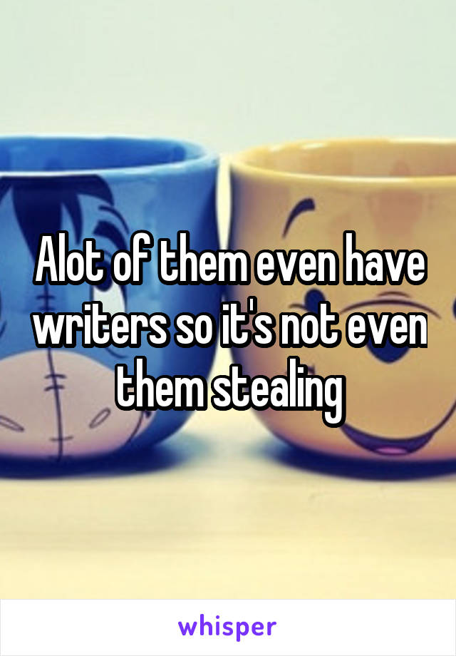 Alot of them even have writers so it's not even them stealing