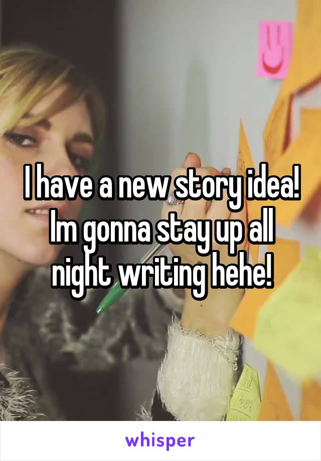 I have a new story idea! Im gonna stay up all night writing hehe!