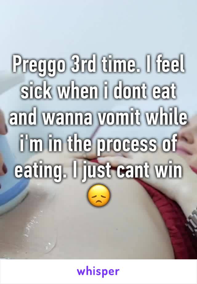 Preggo 3rd time. I feel sick when i dont eat and wanna vomit while i'm in the process of eating. I just cant win 😞