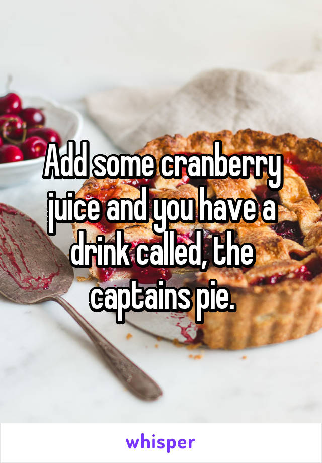 Add some cranberry juice and you have a drink called, the captains pie.