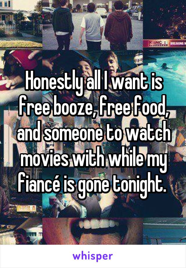 Honestly all I want is free booze, free food, and someone to watch movies with while my fiancé is gone tonight. 