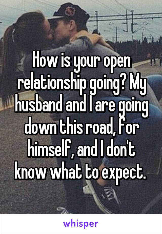 How is your open relationship going? My husband and I are going down this road, for himself, and I don't know what to expect. 