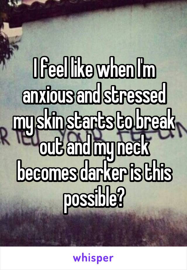 I feel like when I'm anxious and stressed my skin starts to break out and my neck becomes darker is this possible?