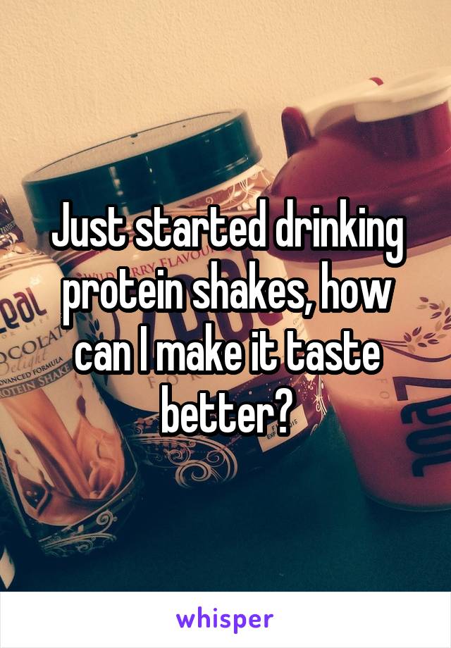 Just started drinking protein shakes, how can I make it taste better?