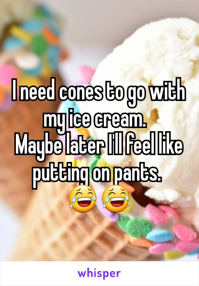 I need cones to go with my ice cream.  
Maybe later I'll feel like putting on pants. 
😂😂