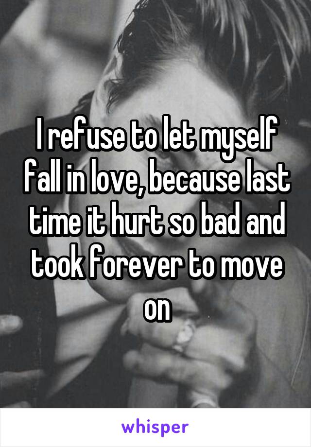 I refuse to let myself fall in love, because last time it hurt so bad and took forever to move on