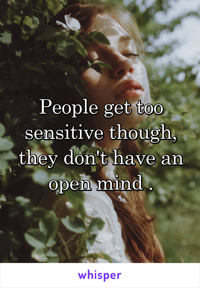 People get too sensitive though, they don't have an open mind .