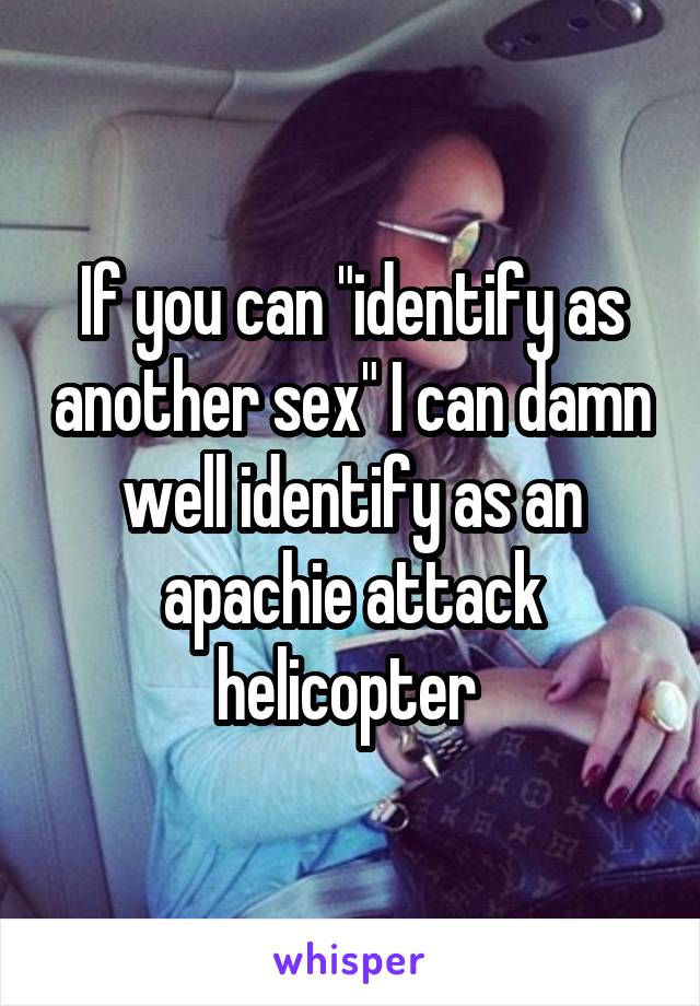 If you can "identify as another sex" I can damn well identify as an apachie attack helicopter 