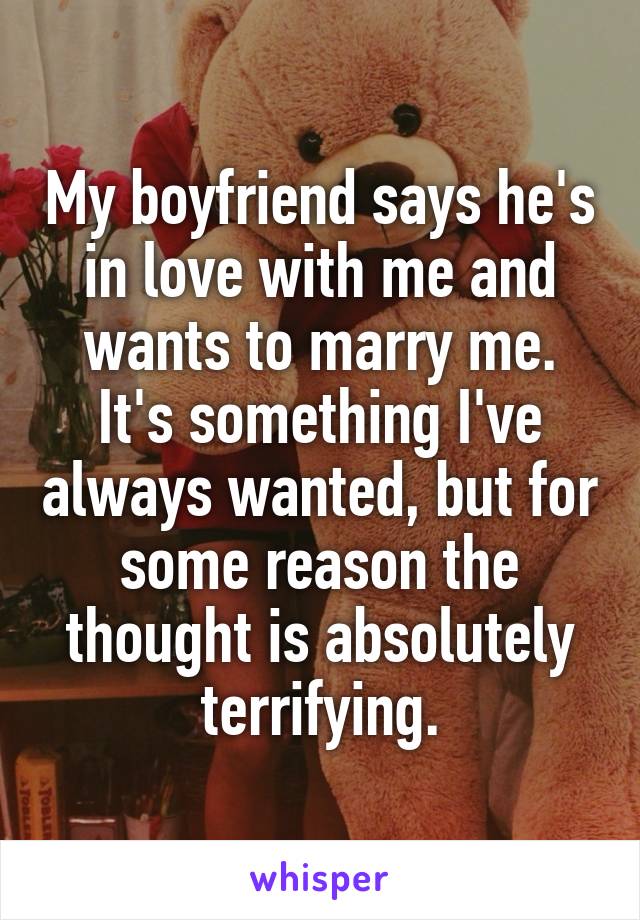 My boyfriend says he's in love with me and wants to marry me. It's something I've always wanted, but for some reason the thought is absolutely terrifying.