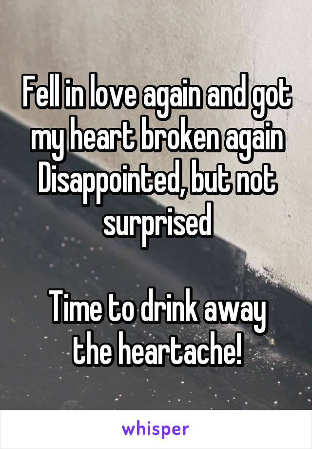 Fell in love again and got my heart broken again
Disappointed, but not surprised

Time to drink away the heartache!