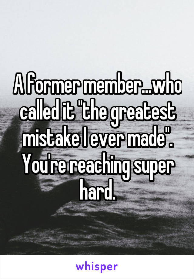 A former member...who called it "the greatest mistake I ever made".
You're reaching super hard.