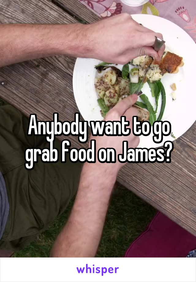 Anybody want to go grab food on James?