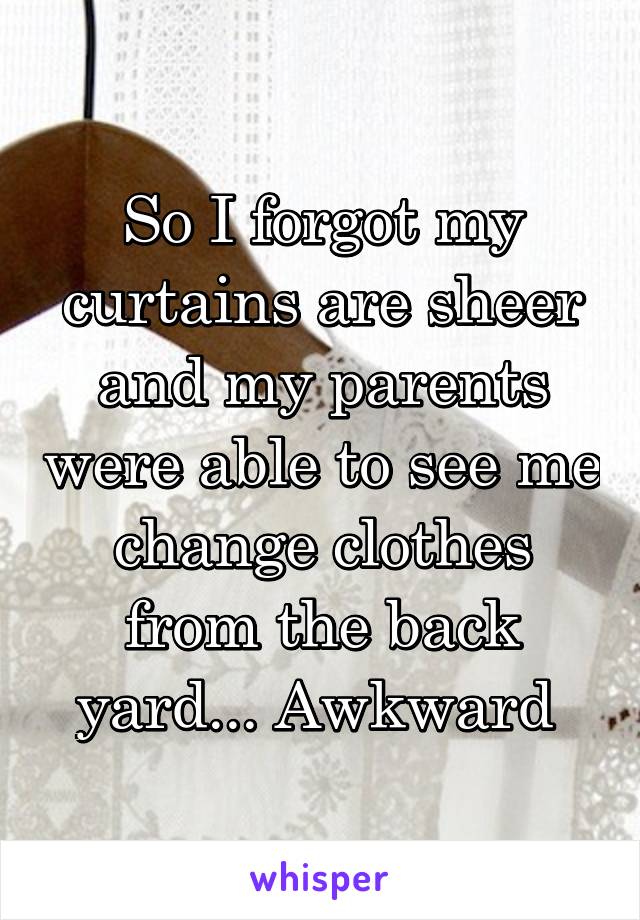 So I forgot my curtains are sheer and my parents were able to see me change clothes from the back yard... Awkward 