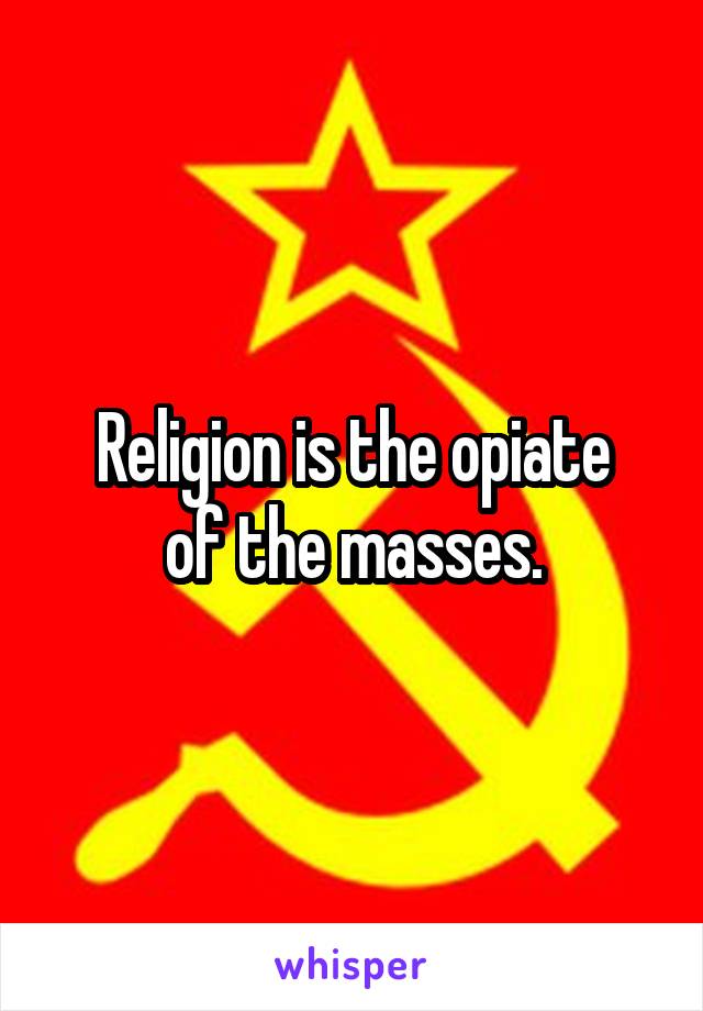 Religion is the opiate
of the masses.