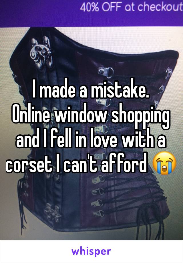 I made a mistake. 
Online window shopping and I fell in love with a corset I can't afford 😭