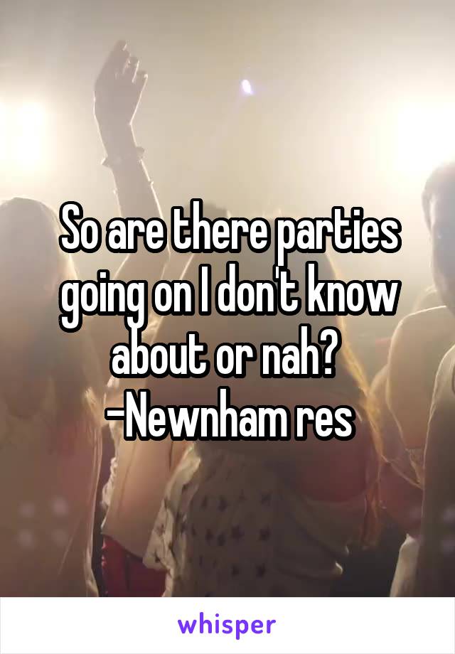 So are there parties going on I don't know about or nah? 
-Newnham res