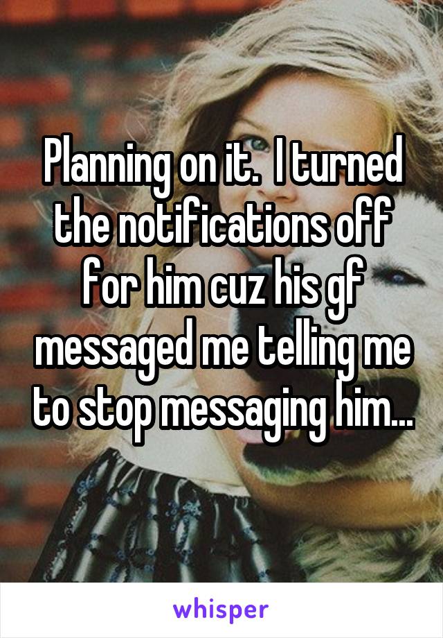 Planning on it.  I turned the notifications off for him cuz his gf messaged me telling me to stop messaging him... 