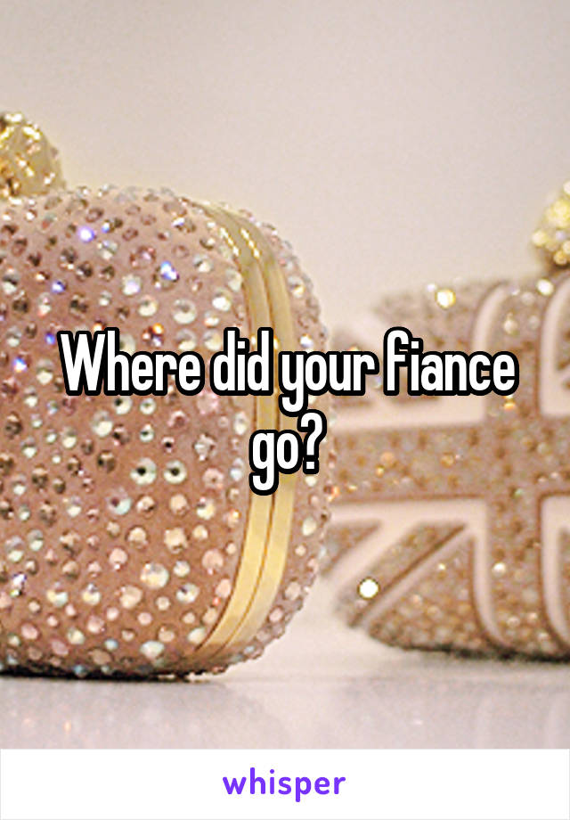 Where did your fiance go?