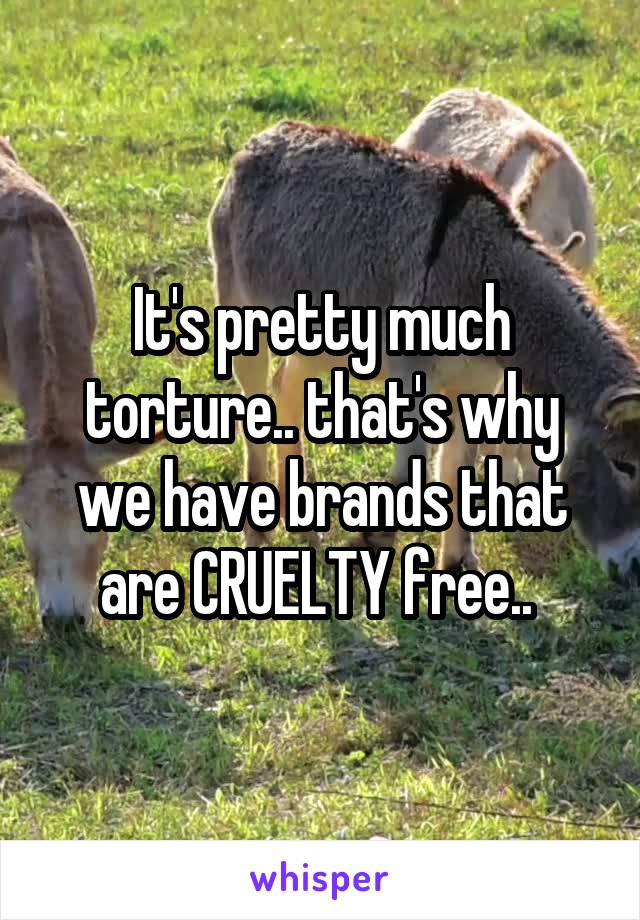 It's pretty much torture.. that's why we have brands that are CRUELTY free.. 