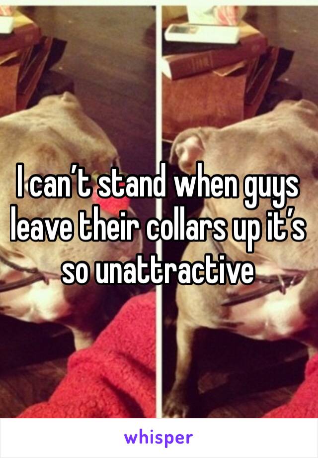 I can’t stand when guys leave their collars up it’s so unattractive 