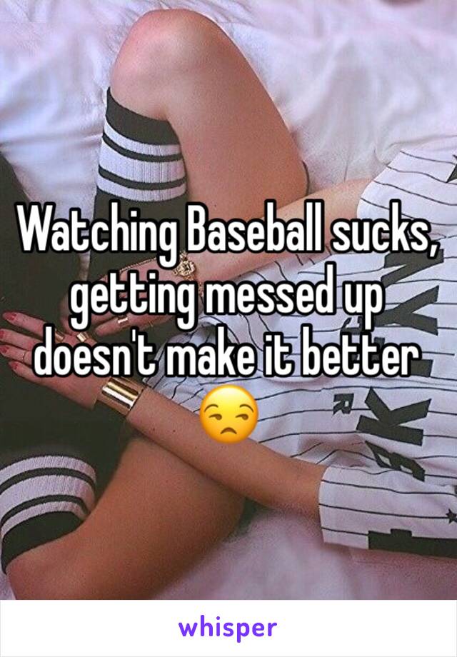 Watching Baseball sucks, getting messed up doesn't make it better 😒