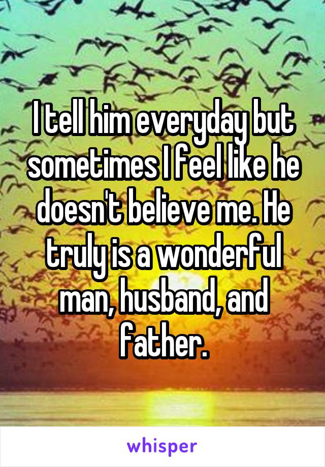 I tell him everyday but sometimes I feel like he doesn't believe me. He truly is a wonderful man, husband, and father.