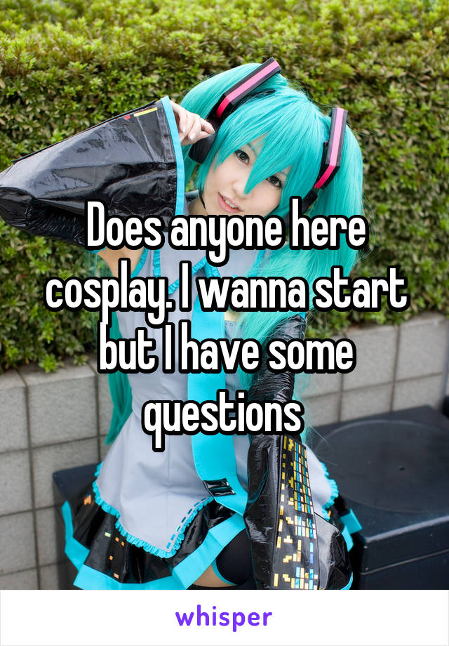 Does anyone here cosplay. I wanna start but I have some questions 