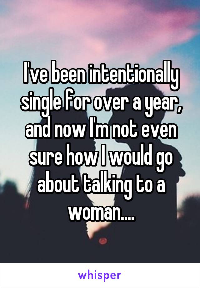 I've been intentionally single for over a year, and now I'm not even sure how I would go about talking to a woman....