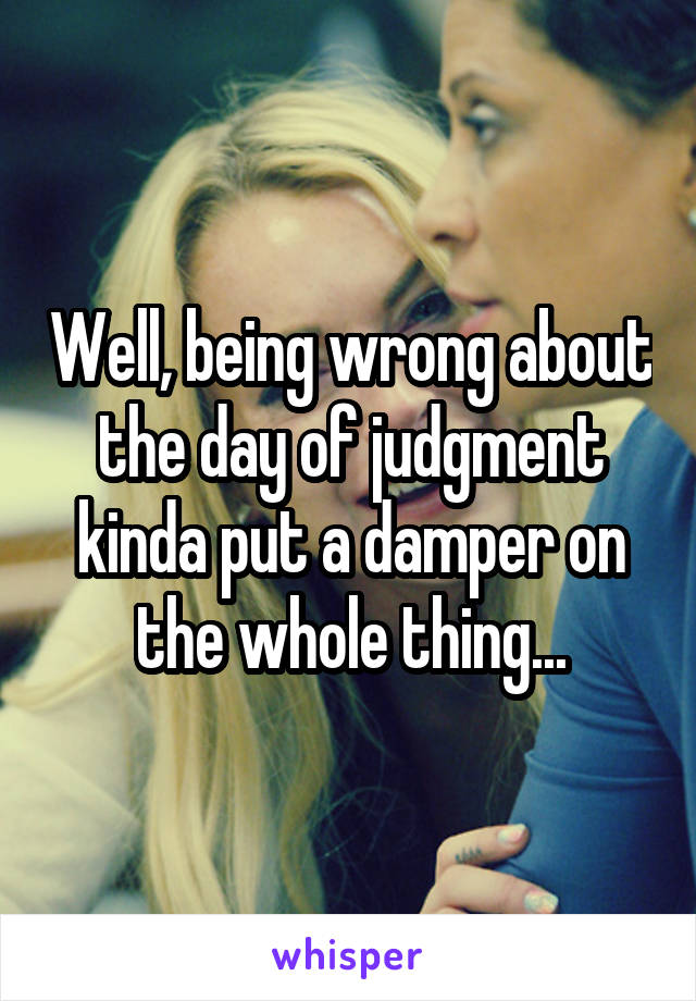 Well, being wrong about the day of judgment kinda put a damper on the whole thing...