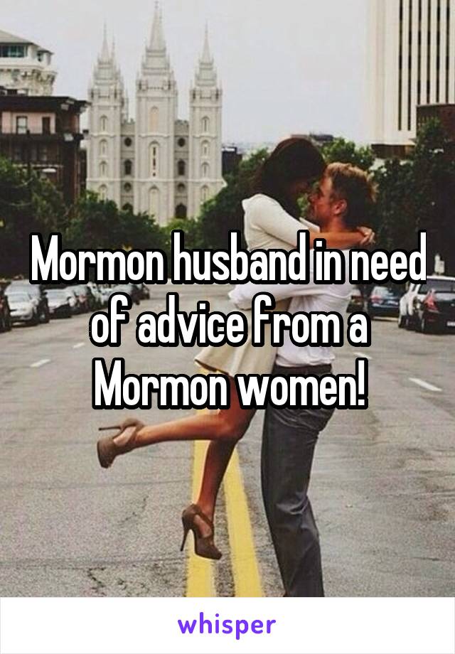 Mormon husband in need of advice from a Mormon women!