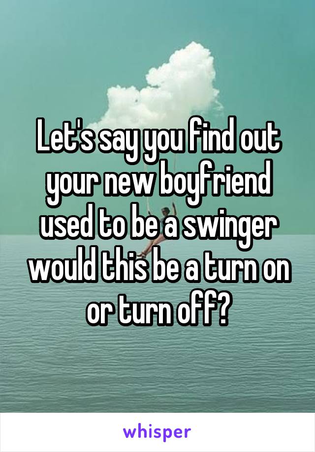 Let's say you find out your new boyfriend used to be a swinger would this be a turn on or turn off?